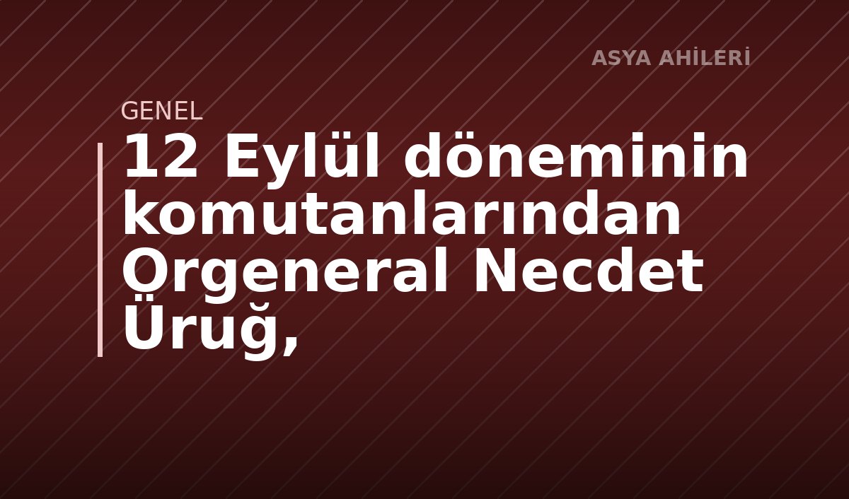 12 Eylül döneminin komutanlarından Orgeneral Necdet Üruğ,